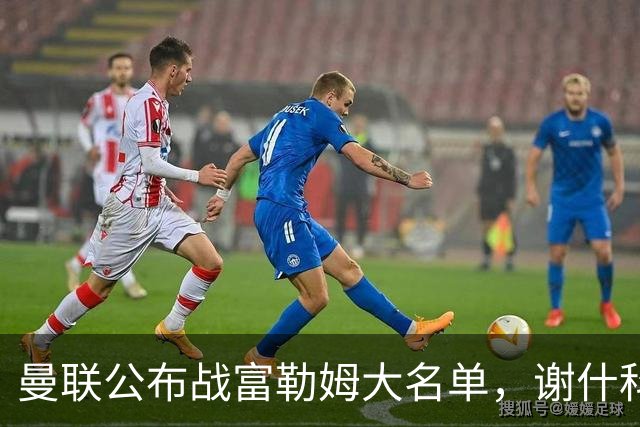 曼联公布战富勒姆大名单，谢什科恐伤缺！巴莱巴首次入选随队出征